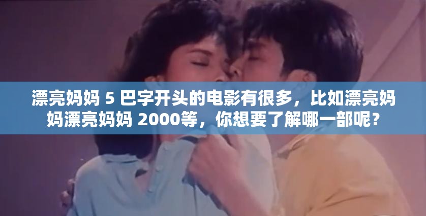 漂亮媽媽 5 巴字開頭的電影有很多，比如漂亮媽媽漂亮媽媽 2000等，你想要了解哪一部呢？