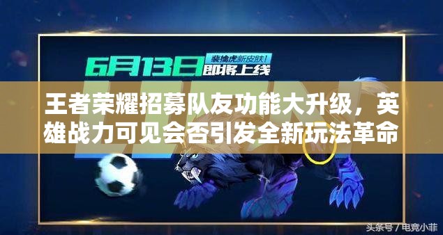 王者榮耀招募隊(duì)友功能大升級，英雄戰(zhàn)力可見會否引發(fā)全新玩法革命？