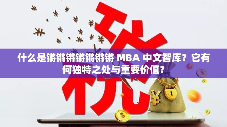 什么是鏘鏘鏘鏘鏘鏘鏘 MBA 中文智庫(kù)？它有何獨(dú)特之處與重要價(jià)值？