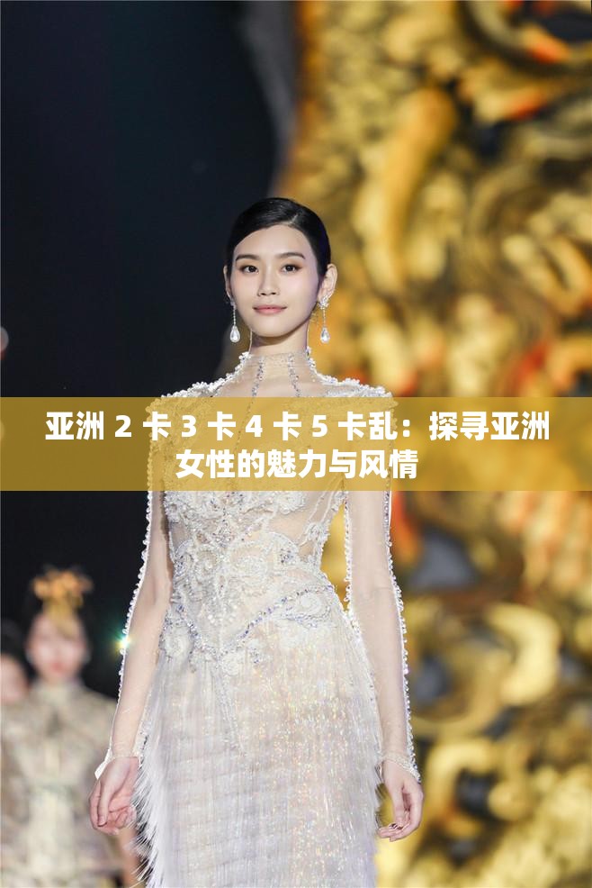 亞洲 2 卡 3 卡 4 卡 5 卡亂：探尋亞洲女性的魅力與風(fēng)情