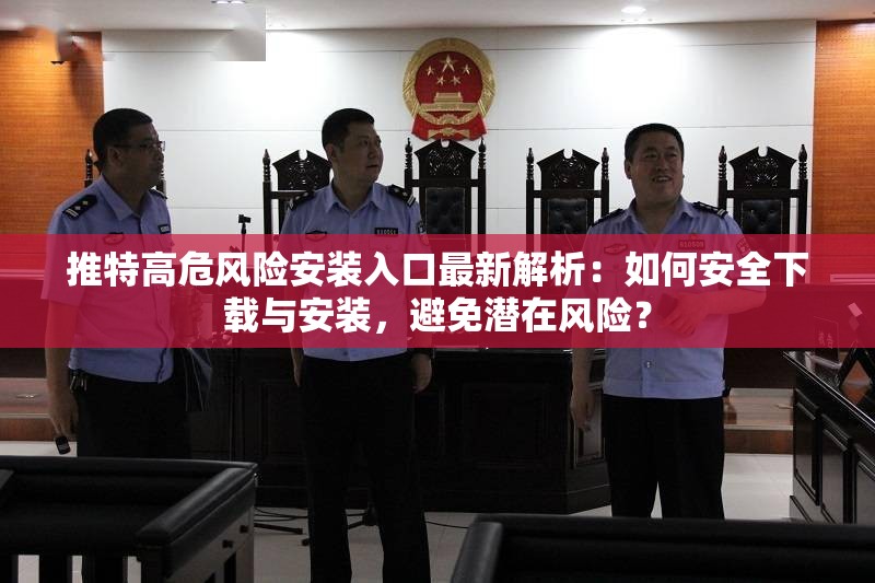 推特高危風(fēng)險安裝入口最新解析：如何安全下載與安裝，避免潛在風(fēng)險？