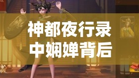神都夜行錄中嫻嬋背后隱藏著怎樣的故事？深度解析帶你揭秘