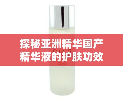 探秘亞洲精華國產(chǎn)精華液的護(hù)膚功效解析：如何選擇最適合你的護(hù)膚方案？