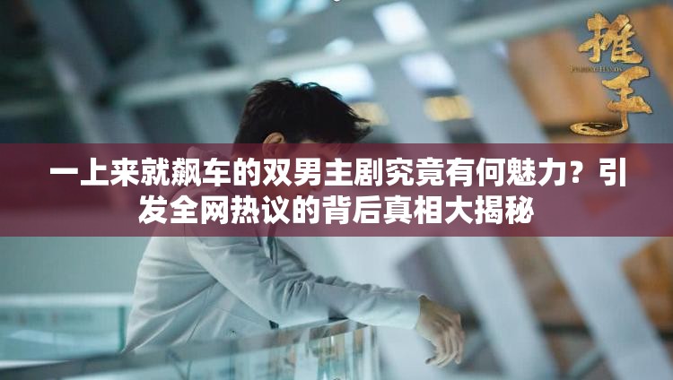 一上來就飆車的雙男主劇究竟有何魅力？引發(fā)全網(wǎng)熱議的背后真相大揭秘