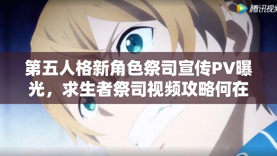 第五人格新角色祭司宣傳PV曝光，求生者祭司視頻攻略何在？