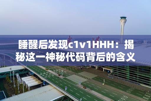 睡醒后發(fā)現(xiàn)c1v1HHH：揭秘這一神秘代碼背后的含義與應(yīng)用場景