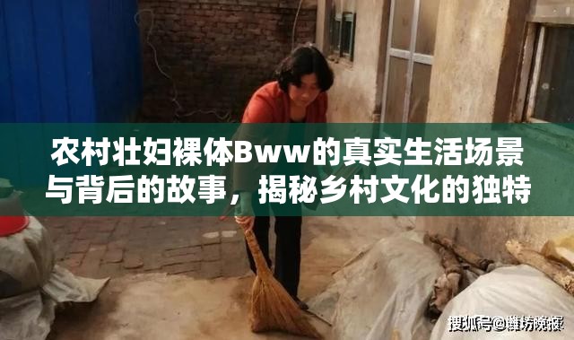 農(nóng)村壯婦裸體Bww的真實(shí)生活場(chǎng)景與背后的故事，揭秘鄉(xiāng)村文化的獨(dú)特魅力