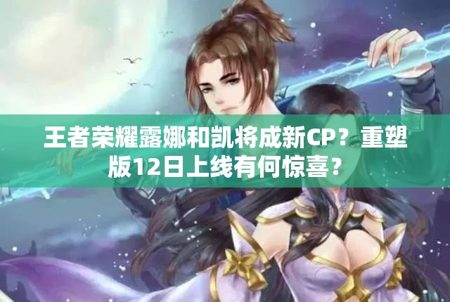 王者榮耀露娜和凱將成新CP？重塑版12日上線(xiàn)有何驚喜？