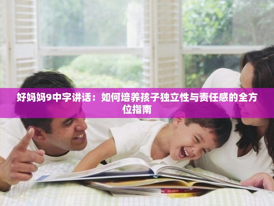 好媽媽9中字講話(huà)：如何培養(yǎng)孩子獨(dú)立性與責(zé)任感的全方位指南