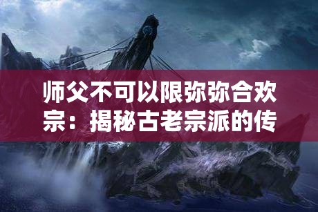 師父不可以限彌彌合歡宗：揭秘古老宗派的傳承與現(xiàn)代影響