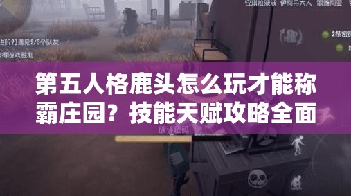 第五人格鹿頭怎么玩才能稱霸莊園？技能天賦攻略全面深度解析