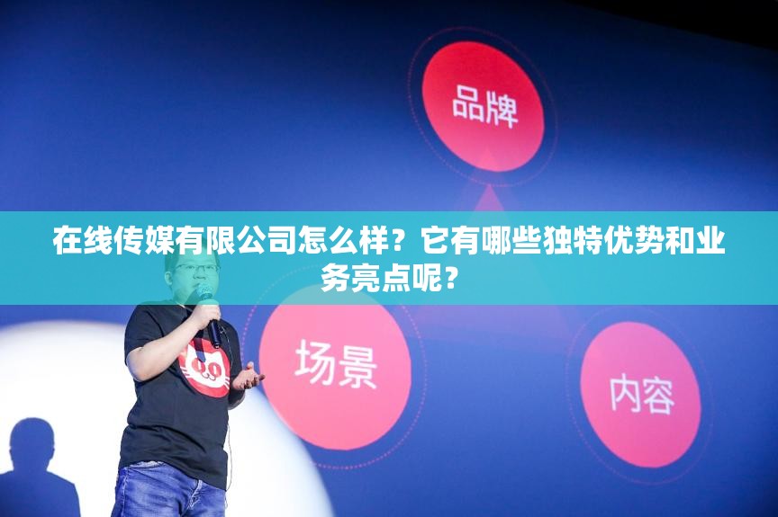 在線傳媒有限公司怎么樣？它有哪些獨特優(yōu)勢和業(yè)務(wù)亮點呢？