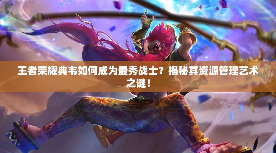 王者榮耀典韋如何成為最秀戰(zhàn)士？揭秘其資源管理藝術(shù)之謎！