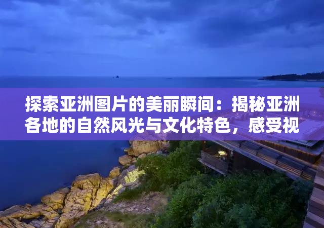 探索亞洲圖片的美麗瞬間：揭秘亞洲各地的自然風(fēng)光與文化特色，感受視覺與心靈的雙重震撼