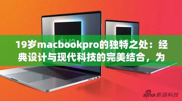 19歲macbookpro的獨(dú)特之處：經(jīng)典設(shè)計(jì)與現(xiàn)代科技的完美結(jié)合，為何它依然是用戶心中的不二之選？