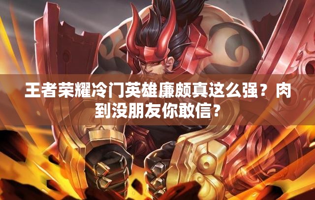 王者榮耀冷門英雄廉頗真這么強(qiáng)？肉到?jīng)]朋友你敢信？