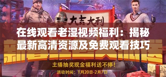 在線觀看老濕視頻福利：揭秘最新高清資源及免費觀看技巧，網(wǎng)友熱議不斷
