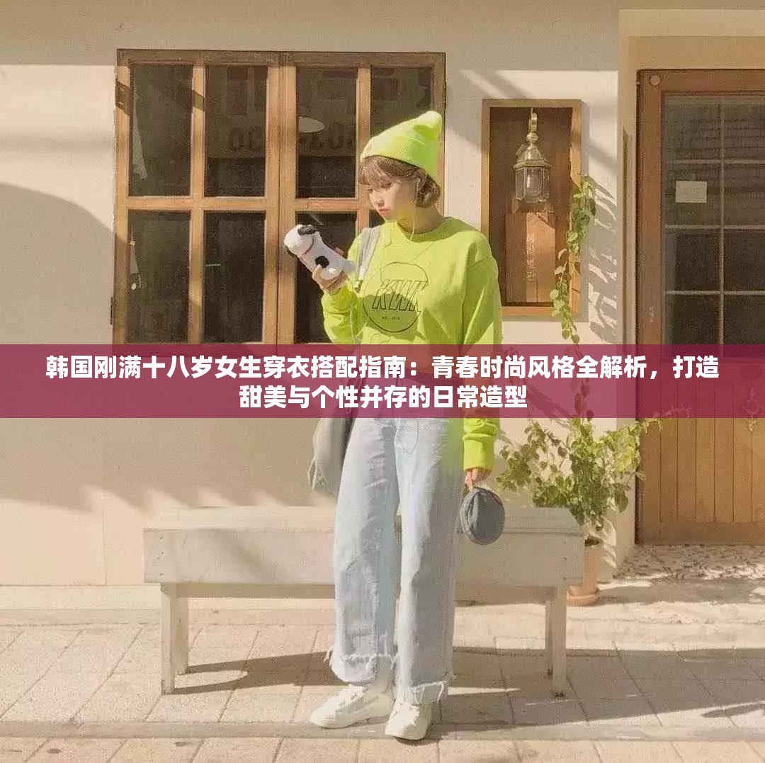 韓國剛滿十八歲女生穿衣搭配指南：青春時尚風(fēng)格全解析，打造甜美與個性并存的日常造型