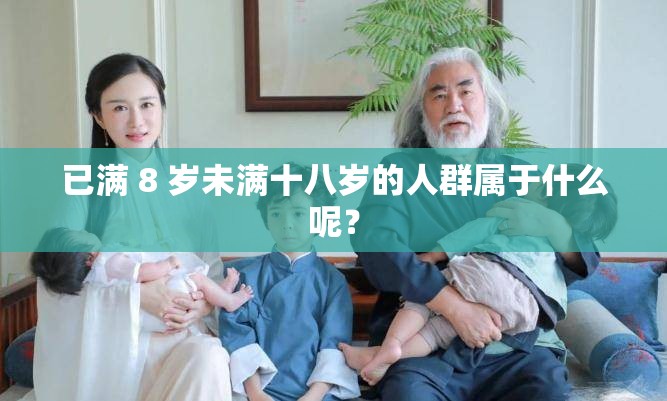 已滿 8 歲未滿十八歲的人群屬于什么呢？