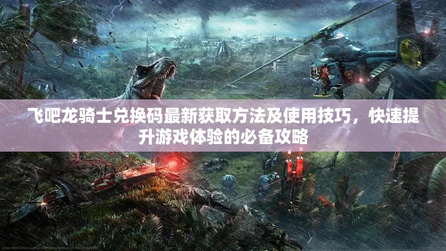 飛吧龍騎士?jī)稉Q碼最新獲取方法及使用技巧，快速提升游戲體驗(yàn)的必備攻略