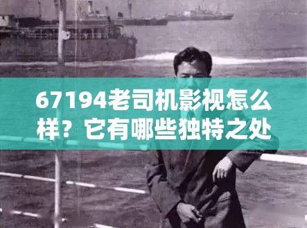 67194老司機影視怎么樣？它有哪些獨特之處和精彩內(nèi)容值得探索？