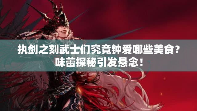 執(zhí)劍之刻武士們究竟鐘愛(ài)哪些美食？味蕾探秘引發(fā)懸念！