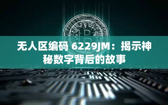 無(wú)人區(qū)編碼 6229JM：揭示神秘?cái)?shù)字背后的故事