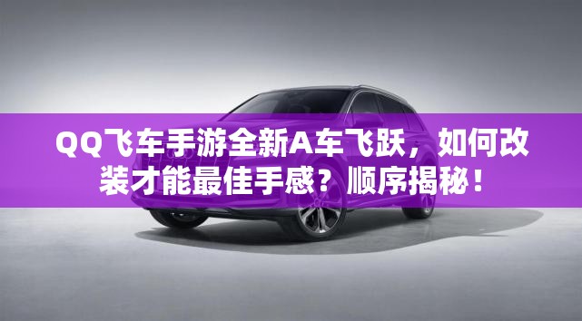 QQ飛車手游全新A車飛躍，如何改裝才能最佳手感？順序揭秘！