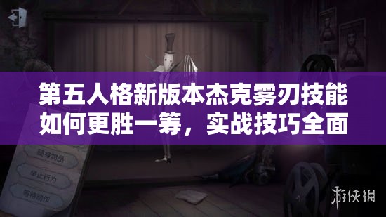第五人格新版本杰克霧刃技能如何更勝一籌，實戰(zhàn)技巧全面揭秘？