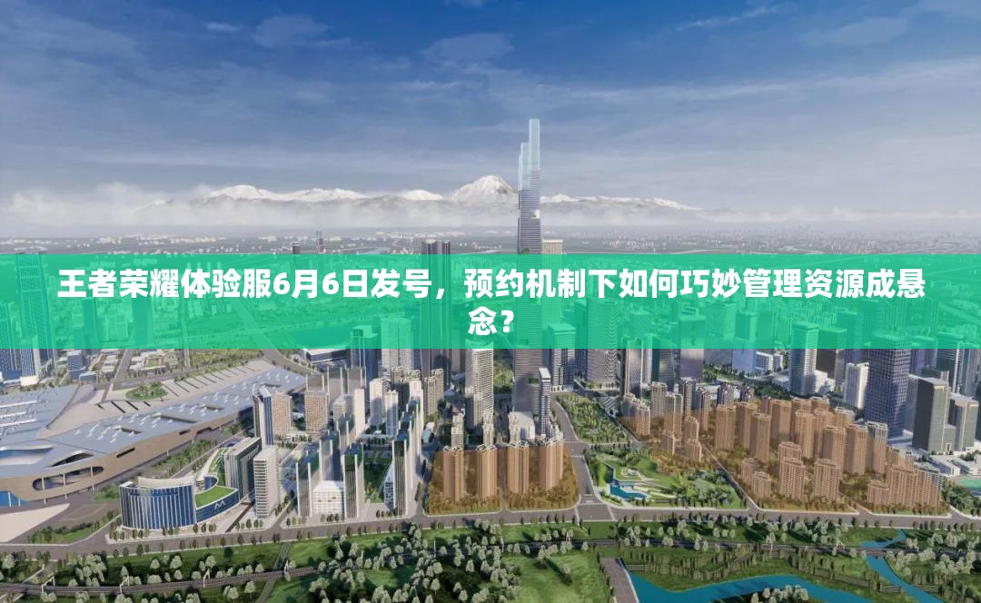 王者榮耀體驗服6月6日發(fā)號，預約機制下如何巧妙管理資源成懸念？
