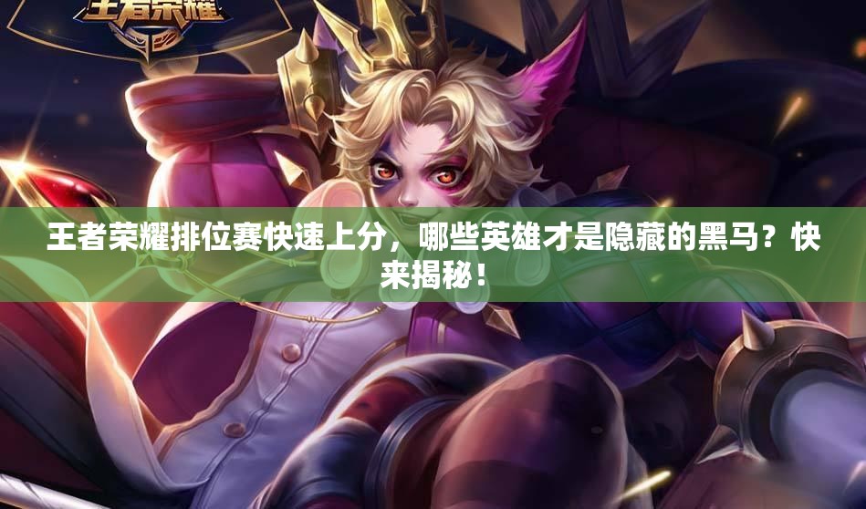 王者榮耀排位賽快速上分，哪些英雄才是隱藏的黑馬？快來揭秘！