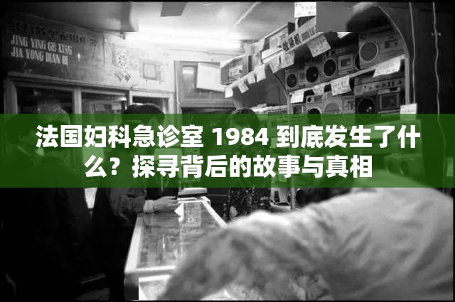 法國(guó)婦科急診室 1984 到底發(fā)生了什么？探尋背后的故事與真相