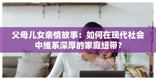 父母兒女親情故事：如何在現(xiàn)代社會中維系深厚的家庭紐帶？