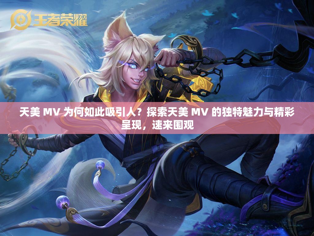 天美 MV 為何如此吸引人？探索天美 MV 的獨特魅力與精彩呈現(xiàn)，速來圍觀