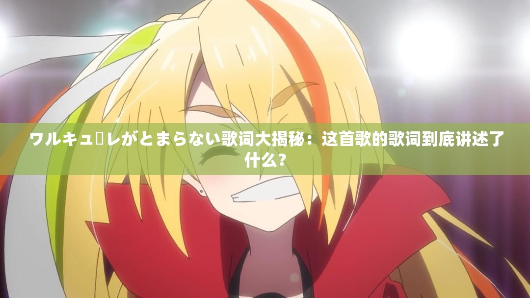 ワルキューレがとまらない歌詞大揭秘：這首歌的歌詞到底講述了什么？