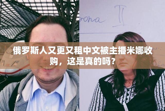 俄羅斯人又更又租中文被主播米娜收購，這是真的嗎？
