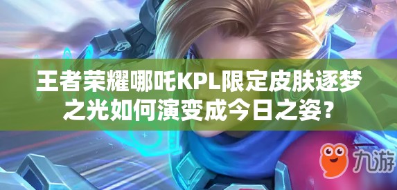 王者榮耀哪吒KPL限定皮膚逐夢之光如何演變成今日之姿？