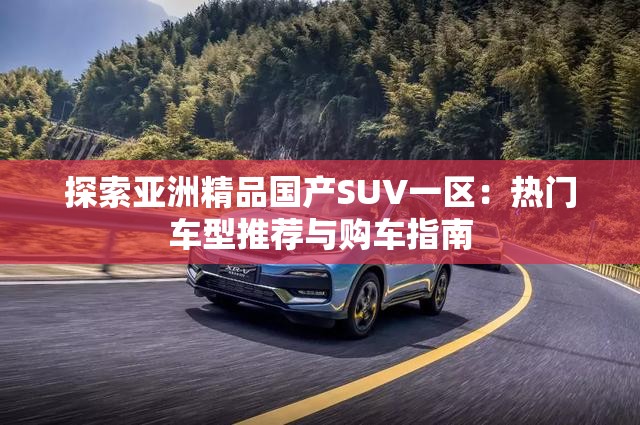 探索亞洲精品國產(chǎn)SUV一區(qū)：熱門車型推薦與購車指南