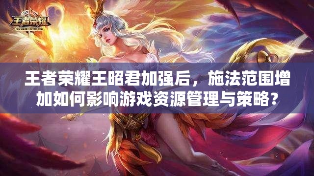 王者榮耀王昭君加強(qiáng)后，施法范圍增加如何影響游戲資源管理與策略？