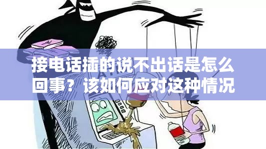 接電話插的說不出話是怎么回事？該如何應(yīng)對(duì)這種情況？深度解析