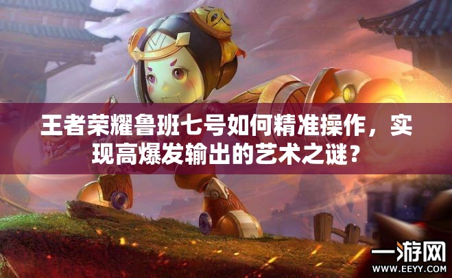 王者榮耀魯班七號(hào)如何精準(zhǔn)操作，實(shí)現(xiàn)高爆發(fā)輸出的藝術(shù)之謎？