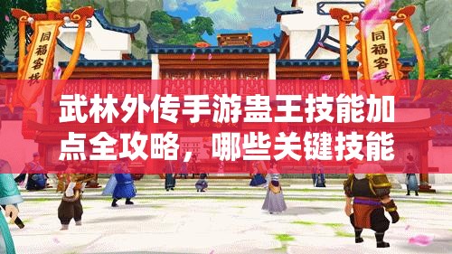 武林外傳手游蠱王技能加點(diǎn)全攻略，哪些關(guān)鍵技能必須加滿才能制霸全場？