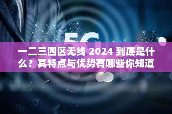 一二三四區(qū)無線 2024 到底是什么？其特點(diǎn)與優(yōu)勢有哪些你知道嗎？