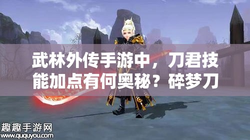 武林外傳手游中，刀君技能加點(diǎn)有何奧秘？碎夢刀為何必須加滿？