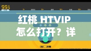 紅桃 HTVIP 怎么打開？詳細(xì)步驟與方法大揭秘，快來了解一下