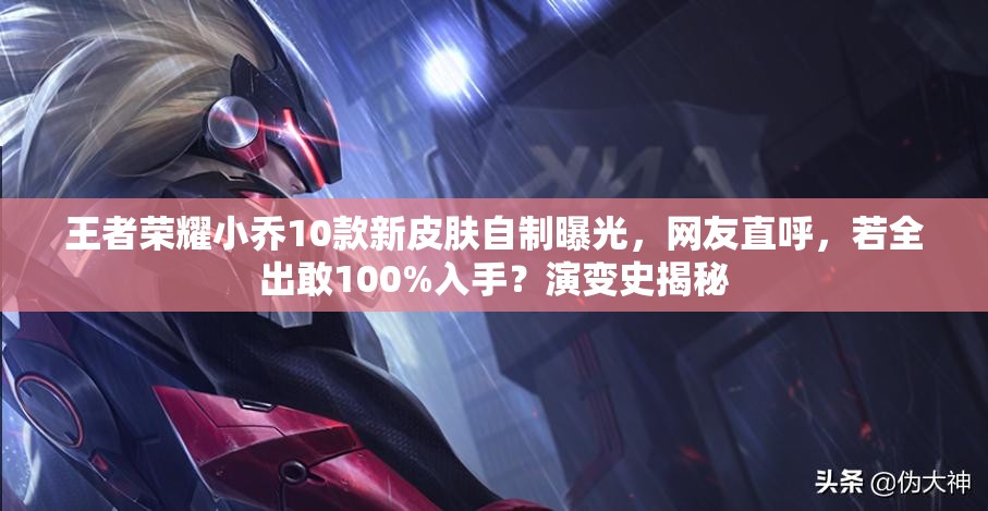 王者榮耀小喬10款新皮膚自制曝光，網(wǎng)友直呼，若全出敢100%入手？演變史揭秘