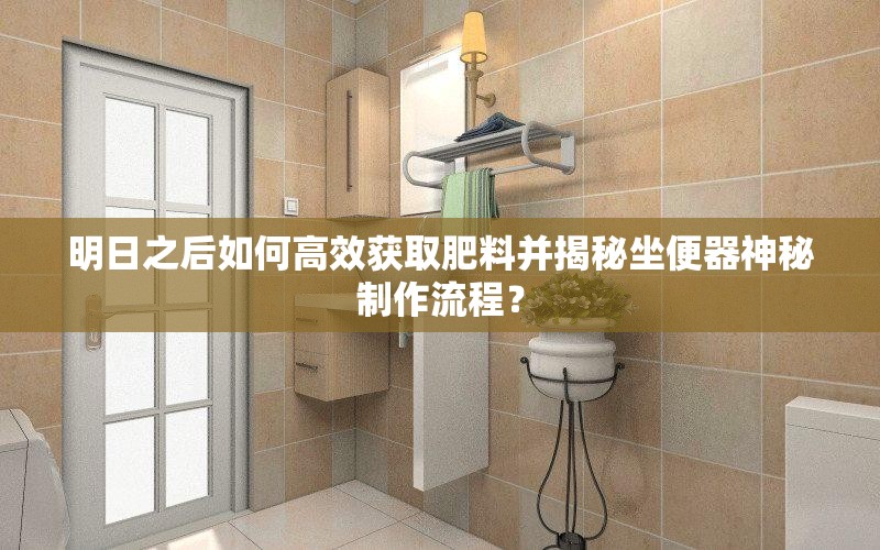 明日之后如何高效獲取肥料并揭秘坐便器神秘制作流程？