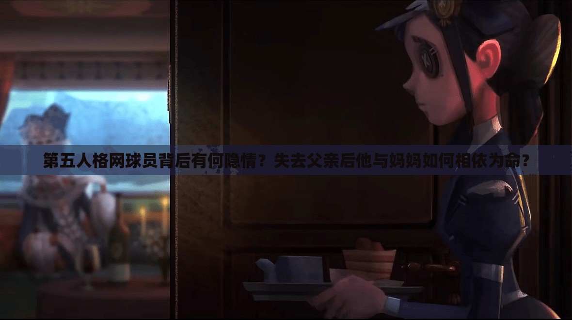 第五人格網(wǎng)球員背后有何隱情？失去父親后他與媽媽如何相依為命？