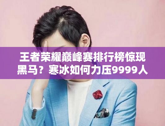 王者榮耀巔峰賽排行榜驚現(xiàn)黑馬？寒冰如何力壓9999人成功登頂？