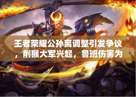 王者榮耀公孫離調(diào)整引發(fā)爭(zhēng)議，削猴大軍興起，魯班傷害為何遭玩家質(zhì)疑？